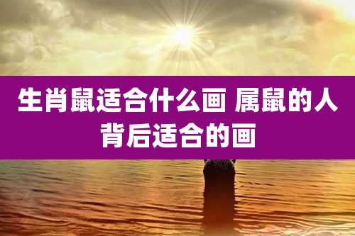 生肖鼠适合什么画 属鼠的人背后适合的画