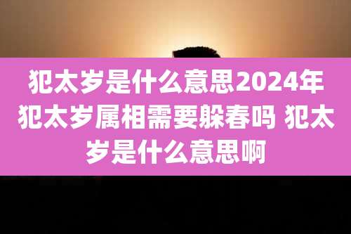 犯太岁是什么意思2024年犯太岁属相需要躲春吗 犯太岁是什么意思啊