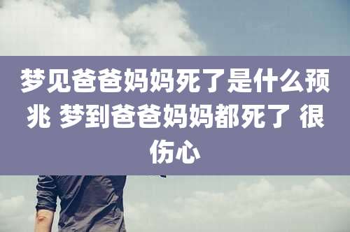 梦见爸爸妈妈死了是什么预兆 梦到爸爸妈妈都死了 很伤心