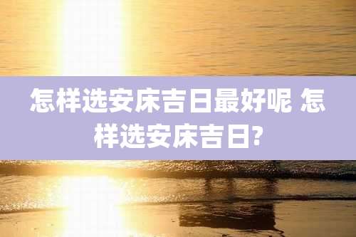 怎样选安床吉日最好呢 怎样选安床吉日?