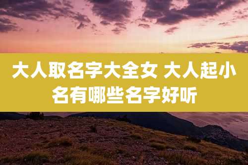 大人取名字大全女 大人起小名有哪些名字好听