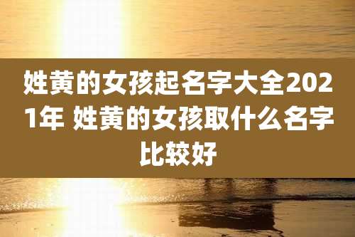 姓黄的女孩起名字大全2021年 姓黄的女孩取什么名字比较好