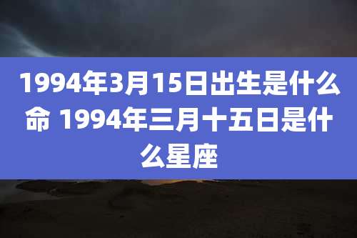 1994年3月15日出生是什么命 1994年三月十五日是什么星座