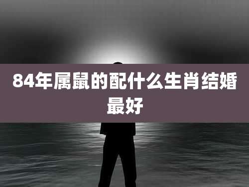 84年属鼠的配什么生肖结婚最好