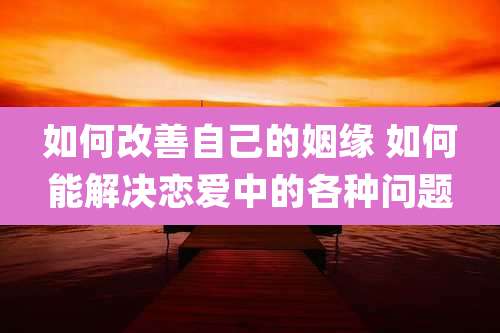 如何改善自己的姻缘 如何能解决恋爱中的各种问题