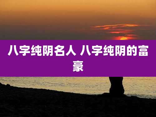 八字纯阴名人 八字纯阴的富豪