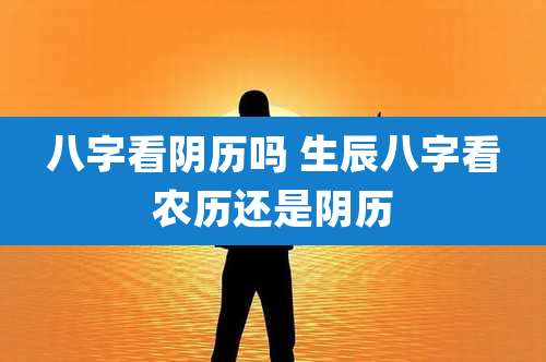 八字看阴历吗 生辰八字看农历还是阴历