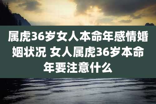 属虎36岁女人本命年感情婚姻状况 女人属虎36岁本命年要注意什么