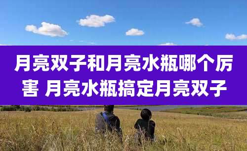 月亮双子和月亮水瓶哪个厉害 月亮水瓶搞定月亮双子