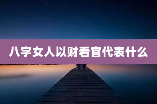 八字女人以财看官代表什么