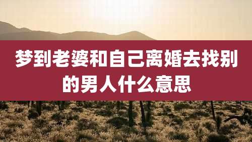 梦到老婆和自己离婚去找别的男人什么意思