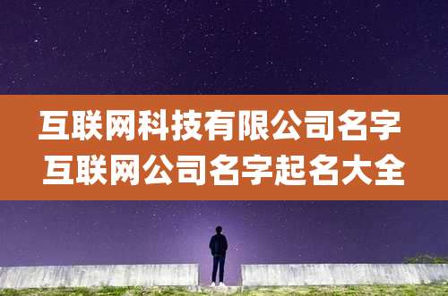互联网科技有限公司名字 互联网公司名字起名大全