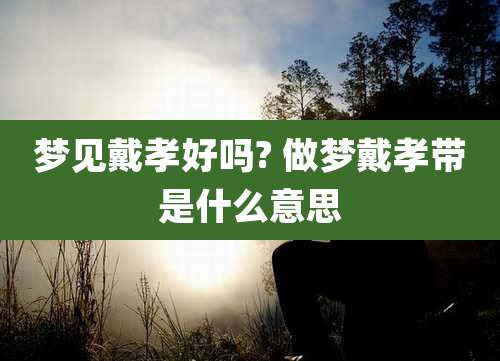 梦见戴孝好吗? 做梦戴孝带是什么意思