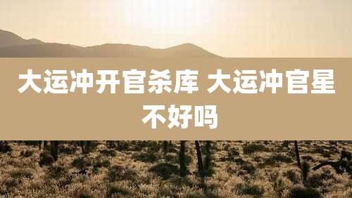大运冲开官杀库 大运冲官星 不好吗