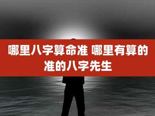 哪里八字算命准 哪里有算的准的八字先生