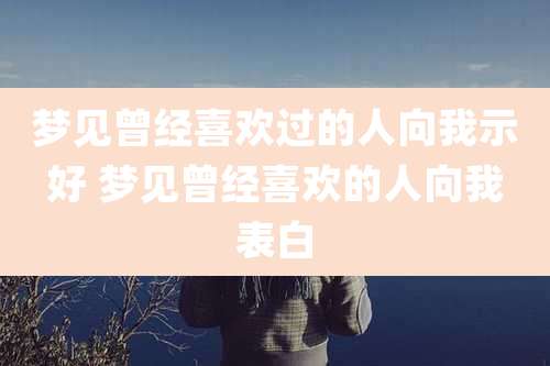 梦见曾经喜欢过的人向我示好 梦见曾经喜欢的人向我表白