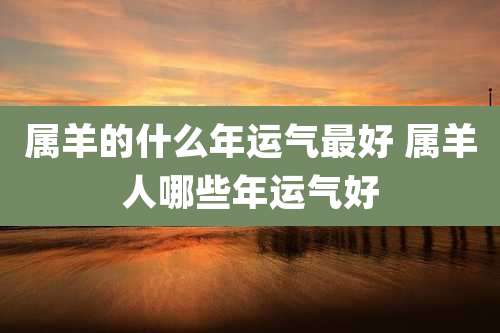 属羊的什么年运气最好 属羊人哪些年运气好