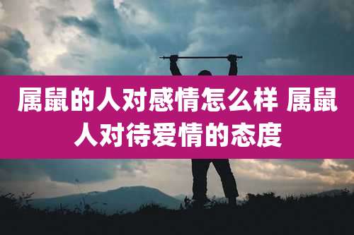 属鼠的人对感情怎么样 属鼠人对待爱情的态度