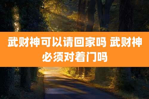 武财神可以请回家吗 武财神必须对着门吗