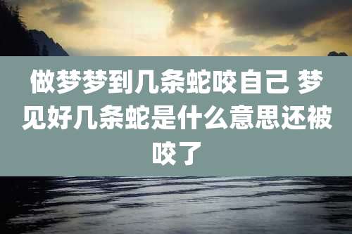 做梦梦到几条蛇咬自己 梦见好几条蛇是什么意思还被咬了