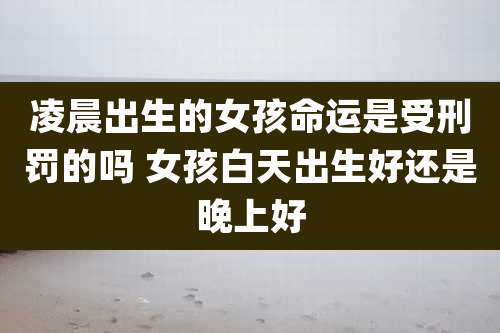 凌晨出生的女孩命运是受刑罚的吗 女孩白天出生好还是晚上好