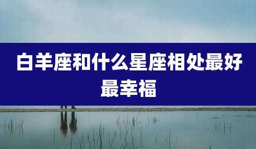 白羊座和什么星座相处最好最幸福