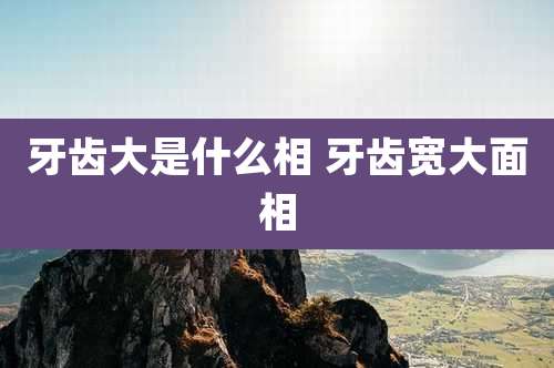 牙齿大是什么相 牙齿宽大面相