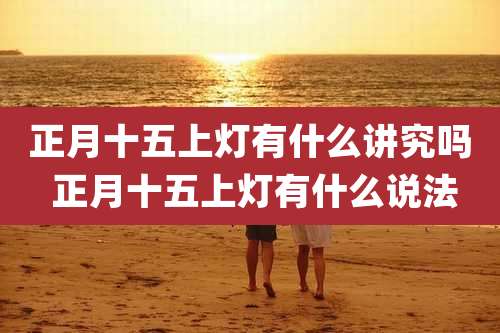 正月十五上灯有什么讲究吗 正月十五上灯有什么说法