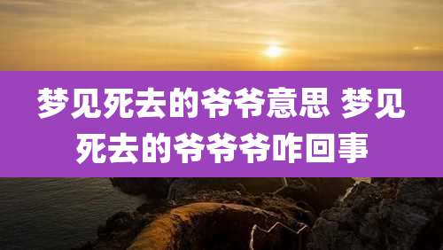 梦见死去的爷爷意思 梦见死去的爷爷爷咋回事