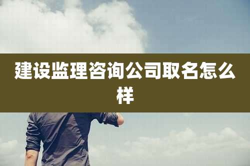 建设监理咨询公司取名怎么样