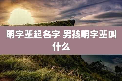 明字辈起名字 男孩明字辈叫什么