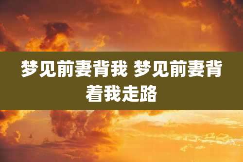 梦见前妻背我 梦见前妻背着我走路