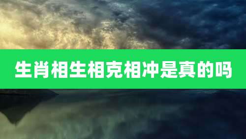 生肖相生相克相冲是真的吗