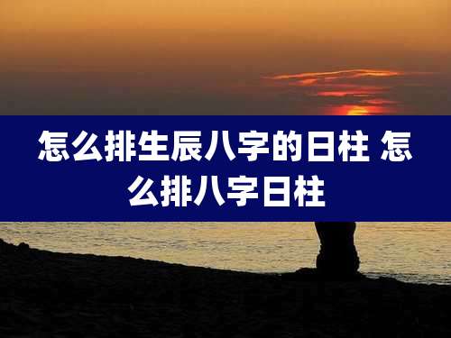 怎么排生辰八字的日柱 怎么排八字日柱