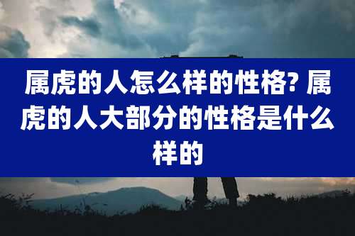 属虎的人怎么样的性格? 属虎的人大部分的性格是什么样的