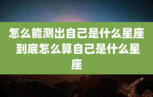 怎么能测出自己是什么星座 到底怎么算自己是什么星座