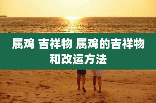 属鸡 吉祥物 属鸡的吉祥物和改运方法