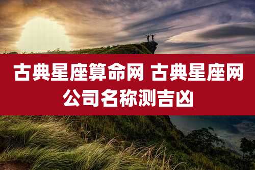 古典星座算命网 古典星座网公司名称测吉凶