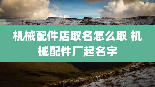 机械配件店取名怎么取 机械配件厂起名字