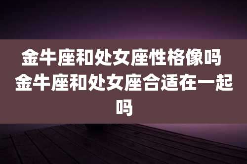金牛座和处女座性格像吗 金牛座和处女座合适在一起吗