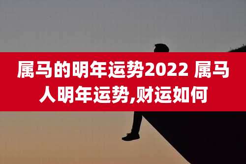 属马的明年运势2022 属马人明年运势,财运如何