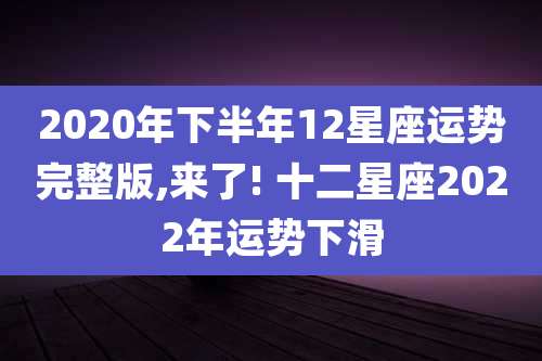 2020年下半年12星座运势完整版,来了! 十二星座2022年运势下滑