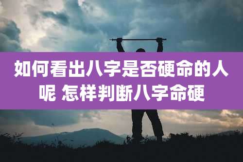 如何看出八字是否硬命的人呢 怎样判断八字命硬