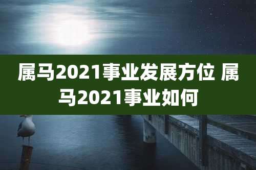 属马2021事业发展方位 属马2021事业如何
