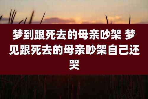 梦到跟死去的母亲吵架 梦见跟死去的母亲吵架自己还哭