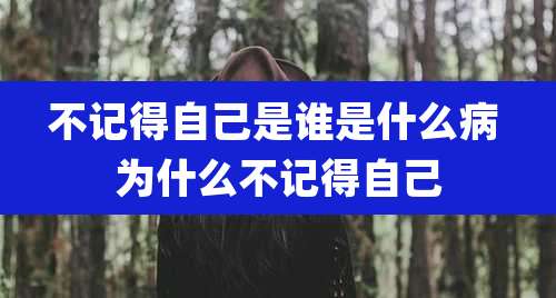 不记得自己是谁是什么病 为什么不记得自己