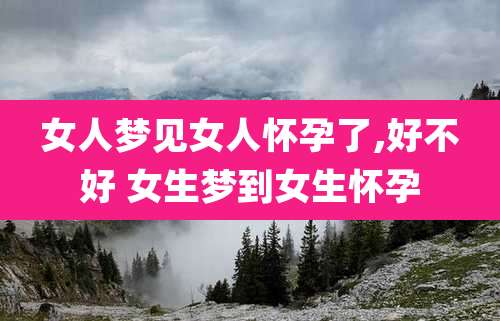 女人梦见女人怀孕了,好不好 女生梦到女生怀孕