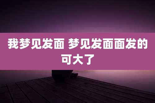 我梦见发面 梦见发面面发的可大了