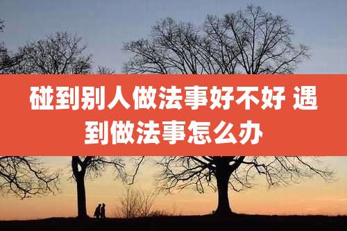 碰到别人做法事好不好 遇到做法事怎么办