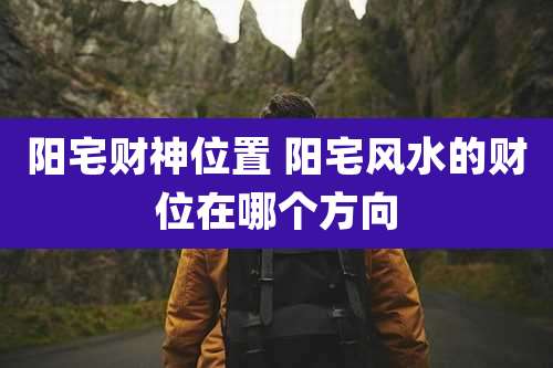 阳宅财神位置 阳宅风水的财位在哪个方向